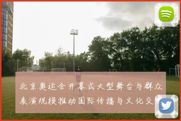 北京奥运会开幕式大型舞台与群众表演规模推动国际传播与文化交流