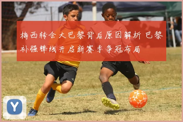 梅西转会大巴黎背后原因解析 巴黎补强锋线开启新赛季争冠布局