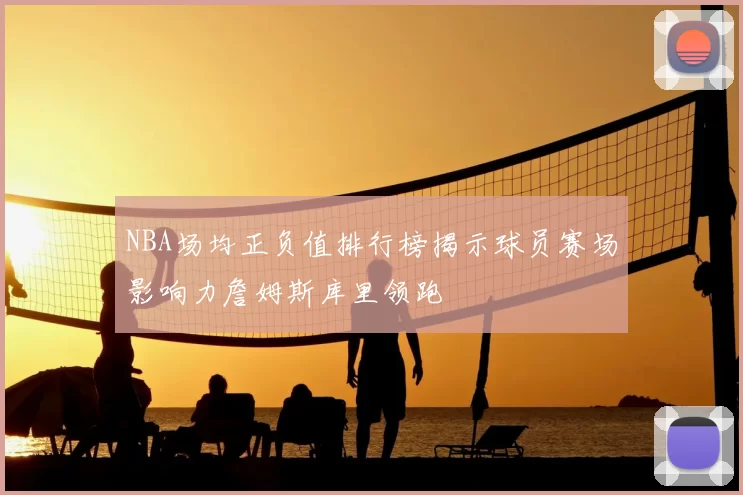 NBA场均正负值排行榜揭示球员赛场影响力詹姆斯库里领跑