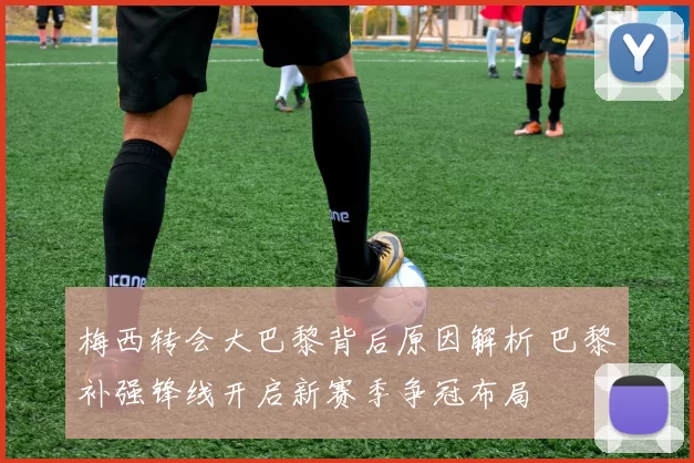 梅西转会大巴黎背后原因解析 巴黎补强锋线开启新赛季争冠布局