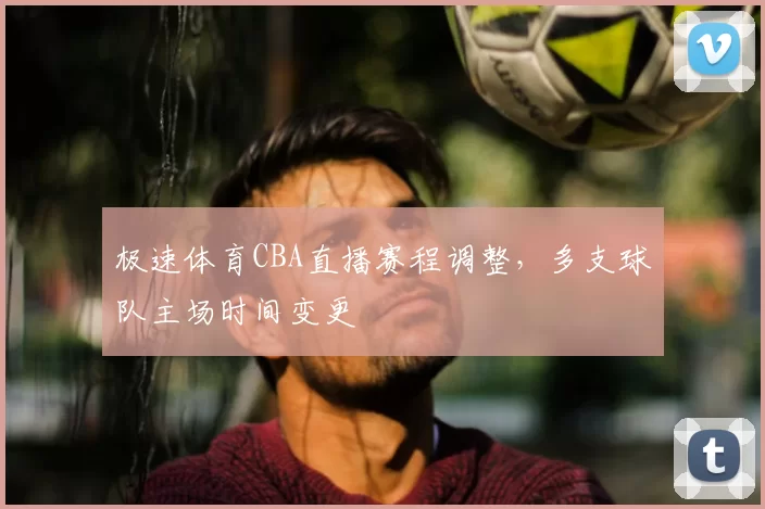 极速体育CBA直播赛程调整，多支球队主场时间变更
