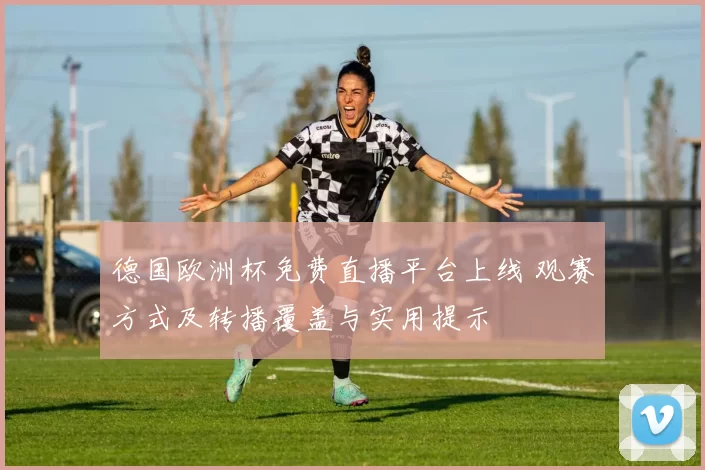 德国欧洲杯免费直播平台上线 观赛方式及转播覆盖与实用提示