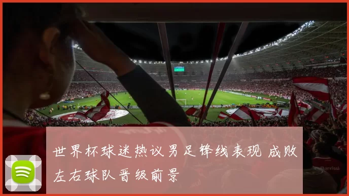 世界杯球迷热议男足锋线表现 成败左右球队晋级前景