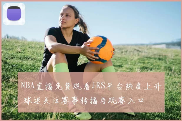 NBA直播免费观看JRS平台热度上升 球迷关注赛事转播与观赛入口