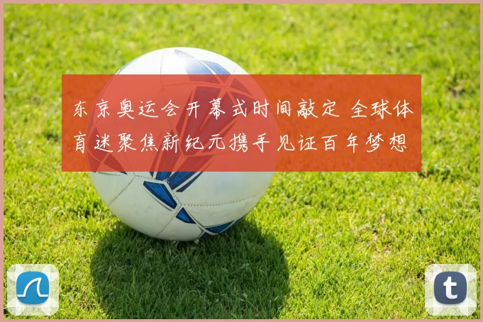 东京奥运会开幕式时间敲定 全球体育迷聚焦新纪元携手见证百年梦想