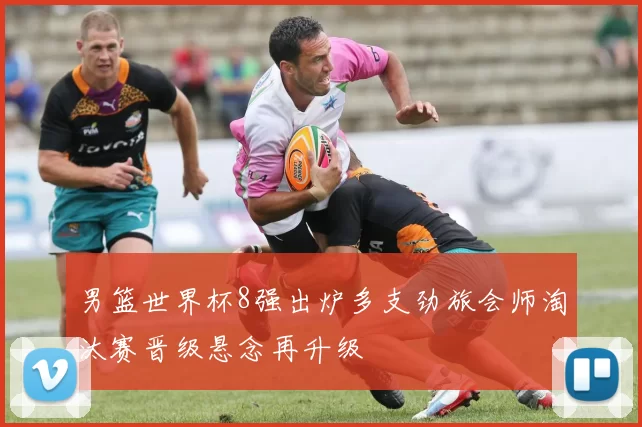 男篮世界杯8强出炉多支劲旅会师淘汰赛晋级悬念再升级