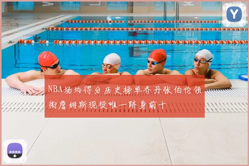 NBA场均得分历史榜单乔丹张伯伦领衔詹姆斯现役唯一跻身前十