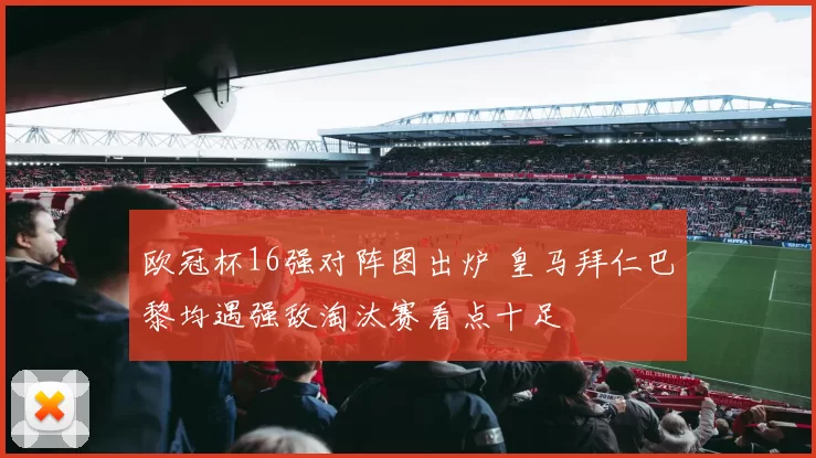 欧冠杯16强对阵图出炉 皇马拜仁巴黎均遇强敌淘汰赛看点十足