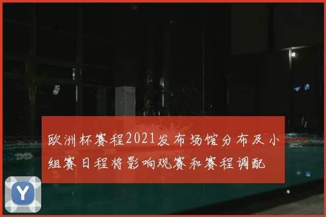 欧洲杯赛程2021发布场馆分布及小组赛日程将影响观赛和赛程调配