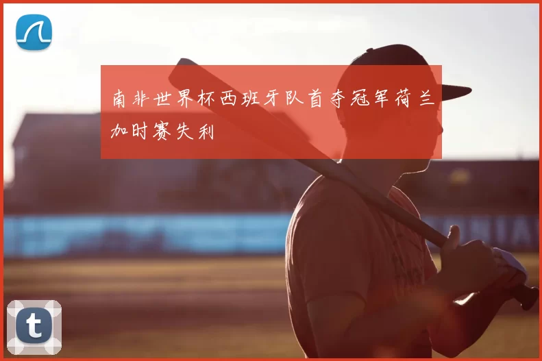 南非世界杯西班牙队首夺冠军荷兰加时赛失利