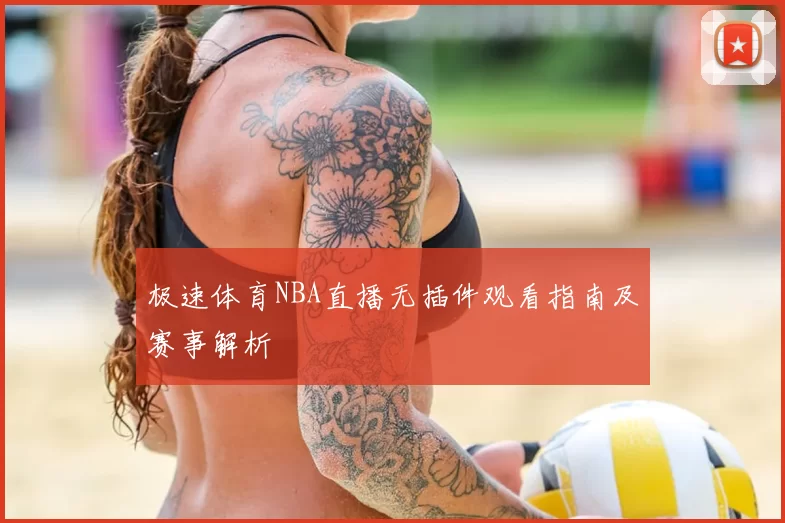 极速体育NBA直播无插件观看指南及赛事解析