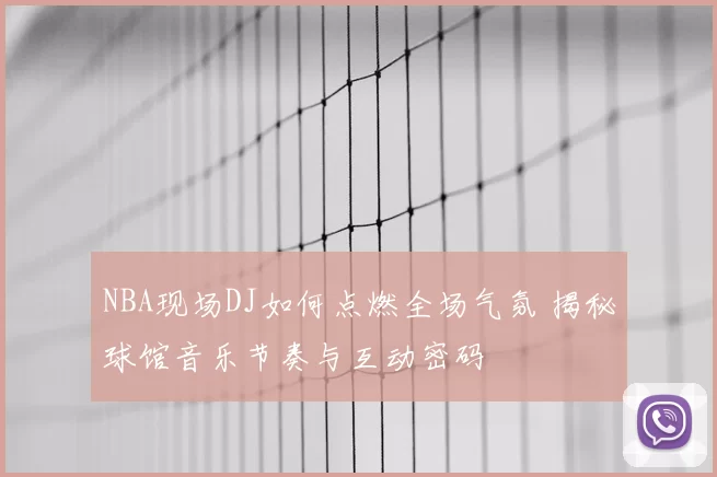 NBA现场DJ如何点燃全场气氛 揭秘球馆音乐节奏与互动密码