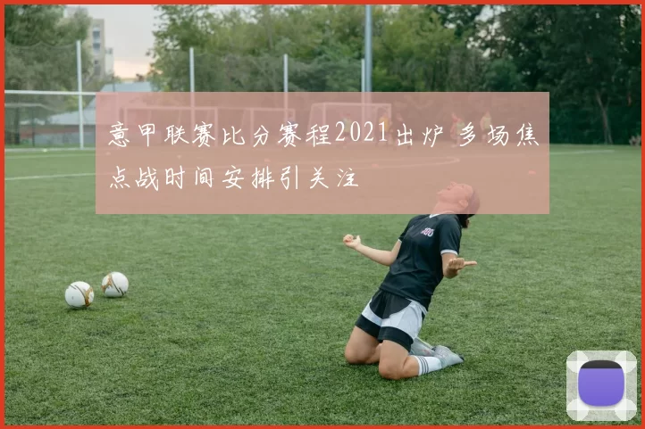 意甲联赛比分赛程2021出炉 多场焦点战时间安排引关注