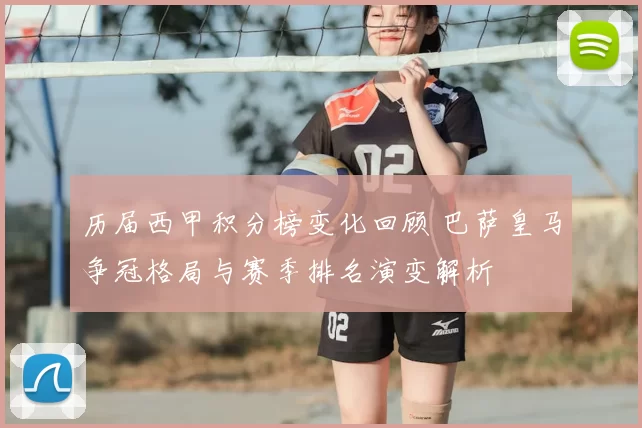历届西甲积分榜变化回顾 巴萨皇马争冠格局与赛季排名演变解析