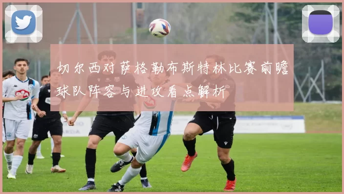 切尔西对萨格勒布斯特林比赛前瞻球队阵容与进攻看点解析