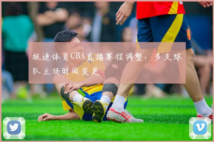 极速体育CBA直播赛程调整，多支球队主场时间变更