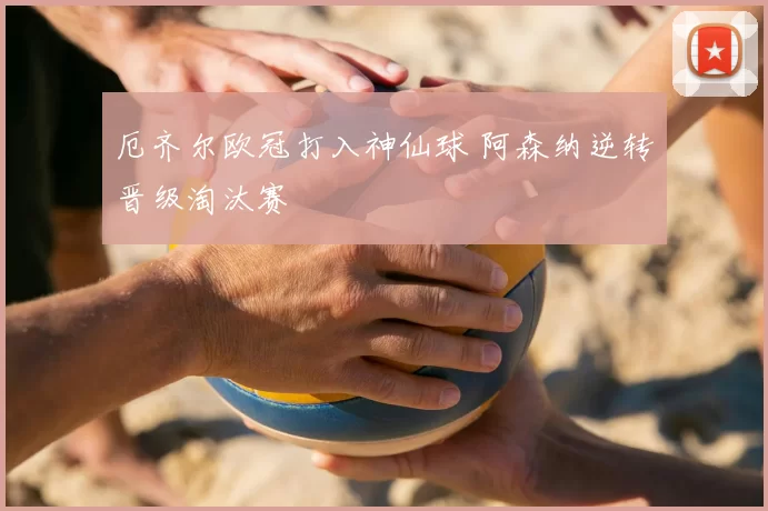 厄齐尔欧冠打入神仙球 阿森纳逆转晋级淘汰赛