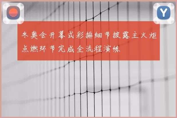 冬奥会开幕式彩排细节披露主火炬点燃环节完成全流程演练