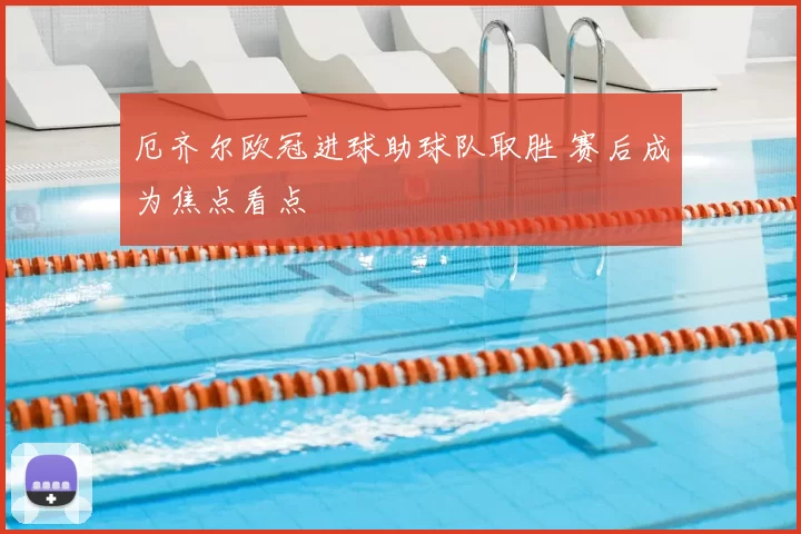 厄齐尔欧冠进球助球队取胜 赛后成为焦点看点