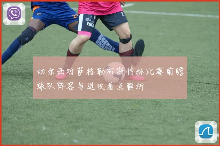 切尔西对萨格勒布斯特林比赛前瞻球队阵容与进攻看点解析