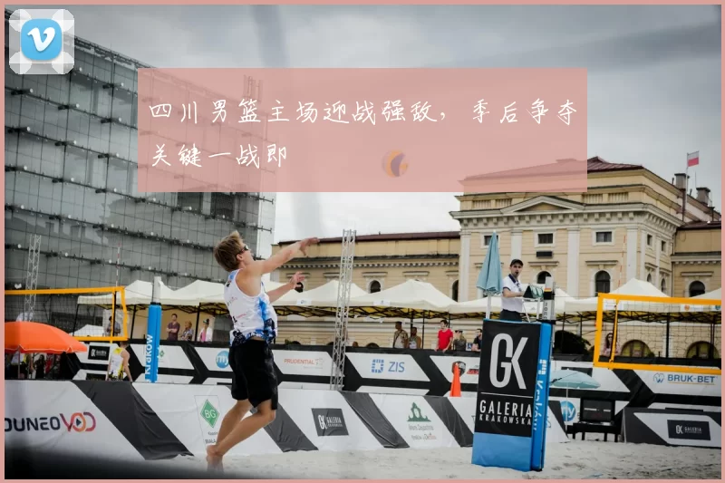 四川男篮主场迎战强敌，季后争夺关键一战即