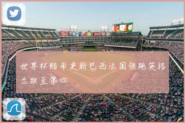 世界杯赔率更新巴西法国领跑英格兰跌至第四