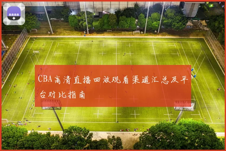 CBA高清直播回放观看渠道汇总及平台对比指南