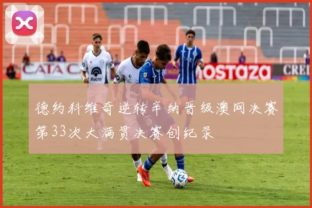 德约科维奇逆转辛纳晋级澳网决赛第33次大满贯决赛创纪录