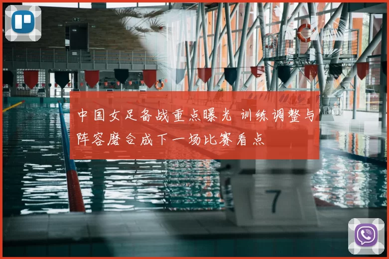 中国女足备战重点曝光 训练调整与阵容磨合成下一场比赛看点