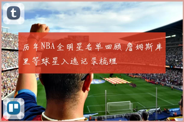 历年NBA全明星名单回顾 詹姆斯库里等球星入选记录梳理