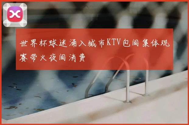 世界杯球迷涌入城市KTV包间集体观赛带火夜间消费