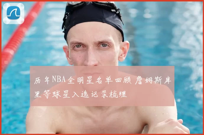 历年NBA全明星名单回顾 詹姆斯库里等球星入选记录梳理